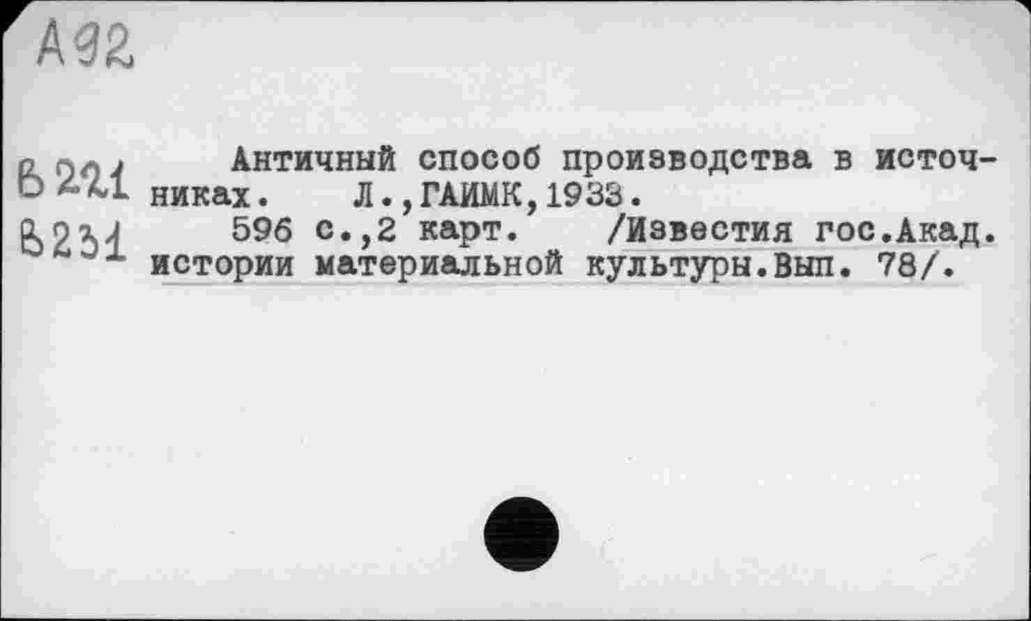 ﻿№Z
ban
6251
Античный способ производства в источниках .	Л.,ГАИМК, 1933.
596 с.,2 карт. /Известия гос.Акад, истории материальной культуры.Вып. 78/.